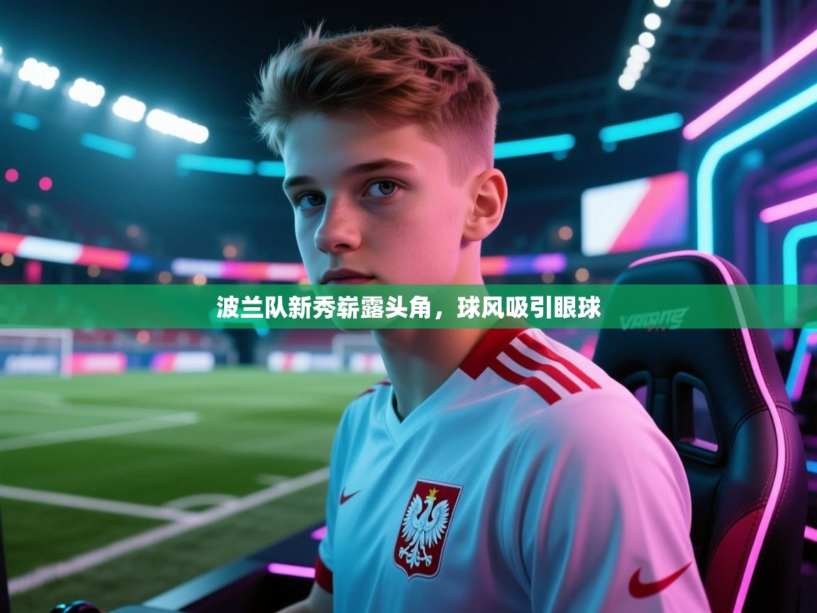 波兰队新秀崭露头角,球风吸引眼球 第2张